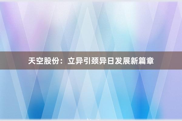 天空股份：立异引颈异日发展新篇章