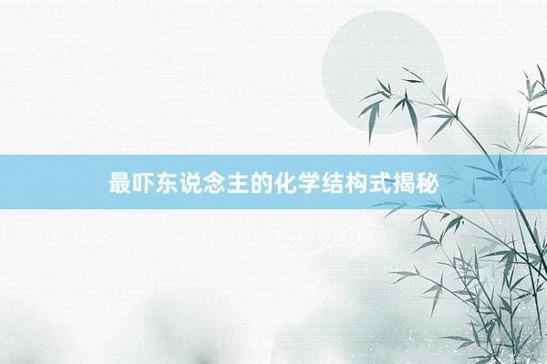 最吓东说念主的化学结构式揭秘