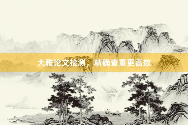 大雅论文检测，精确查重更高效