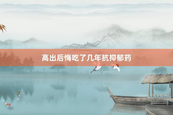 高出后悔吃了几年抗抑郁药